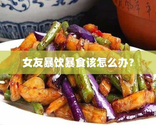 女友暴饮暴食该怎么办？