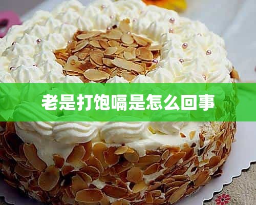 老是打饱嗝是怎么回事