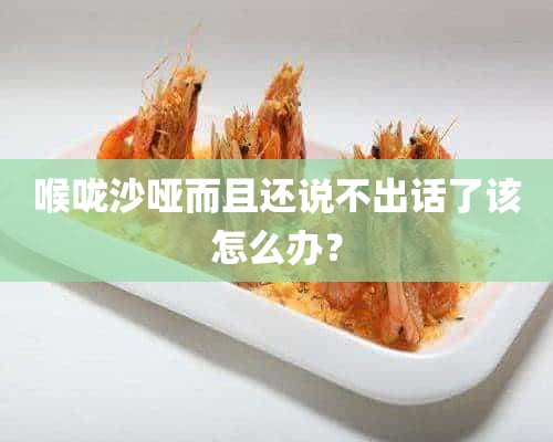 喉咙沙哑而且还说不出话了该怎么办？