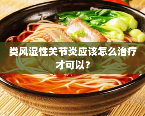 类风湿性关节炎应该怎么治疗才可以？