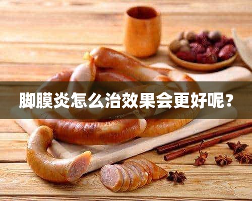 脚膜炎怎么治效果会更好呢？