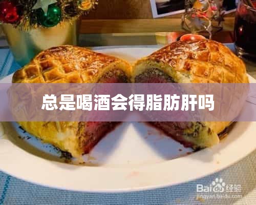 总是喝酒会得脂肪肝吗