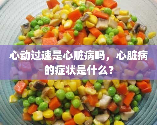 心动过速是心脏病吗，心脏病的症状是什么？