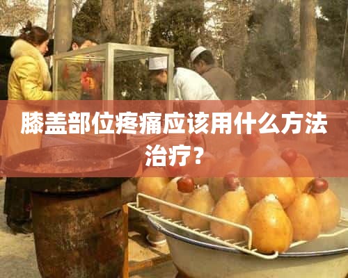 膝盖部位疼痛应该用什么方法治疗？