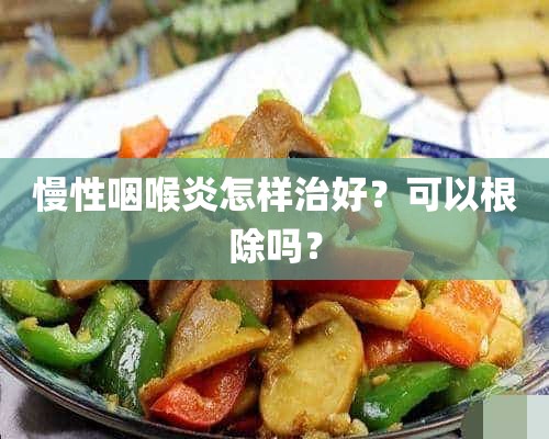 慢性咽喉炎怎样治好？可以根除吗？