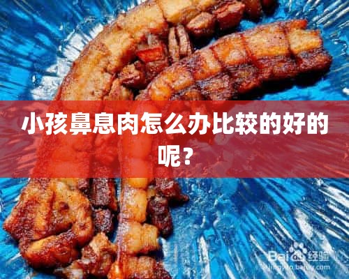 小孩鼻息肉怎么办比较的好的呢？