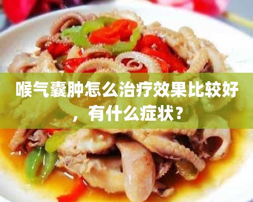 喉气囊肿怎么治疗效果比较好，有什么症状？