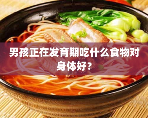 男孩正在发育期吃什么食物对身体好？