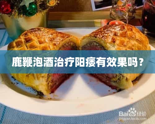 鹿鞭泡酒治疗阳痿有效果吗？