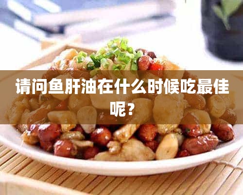 请问鱼肝油在什么时候吃最佳呢？