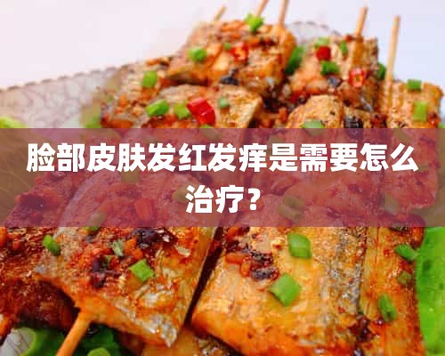 脸部皮肤发红发痒是需要怎么治疗？