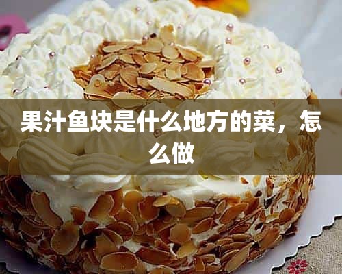 果汁鱼块是什么地方的菜，怎么做