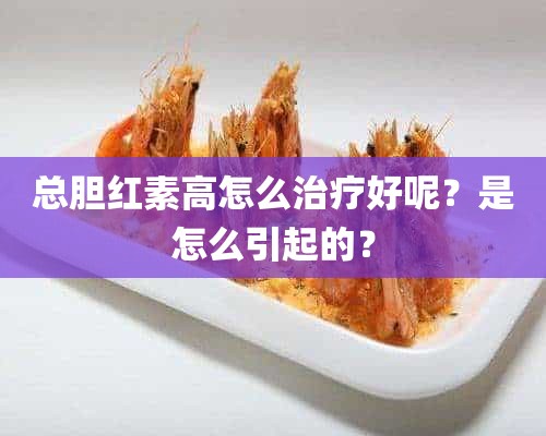 总胆红素高怎么治疗好呢？是怎么引起的？