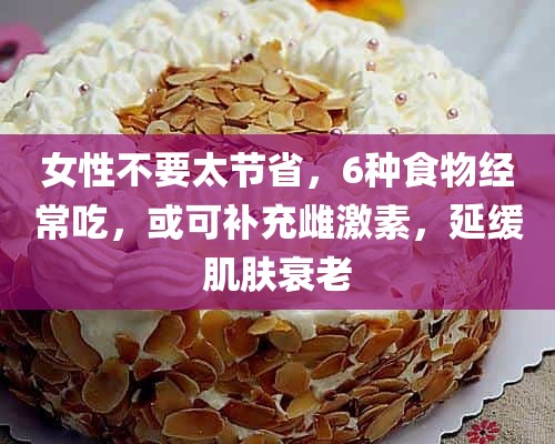 女性不要太节省，6种食物经常吃，或可补充雌激素，延缓肌肤衰老