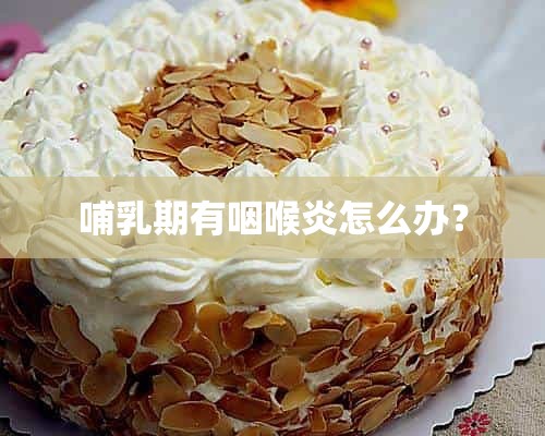 哺乳期有咽喉炎怎么办？