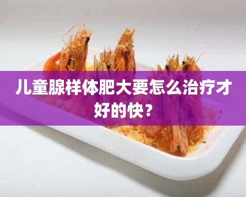 儿童腺样体肥大要怎么治疗才好的快？