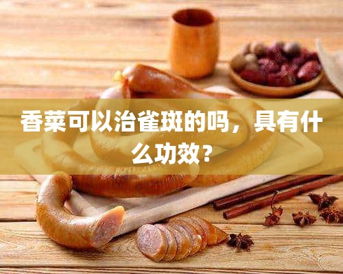 香菜可以治雀斑的吗，具有什么功效？