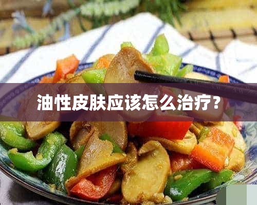 油性皮肤应该怎么治疗？