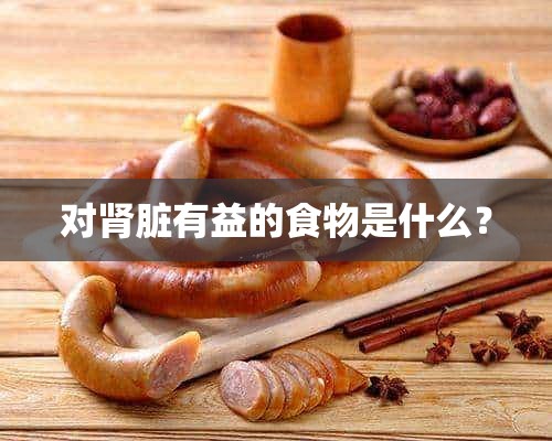 对肾脏有益的食物是什么？