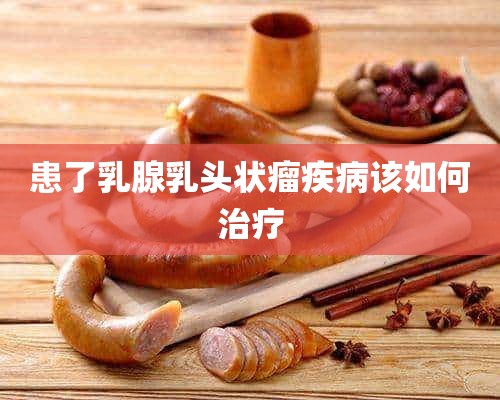 患了乳腺乳头状瘤疾病该如何治疗