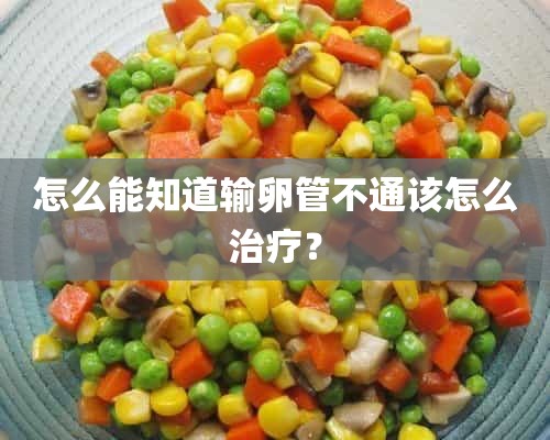 怎么能知道输卵管不通该怎么治疗？