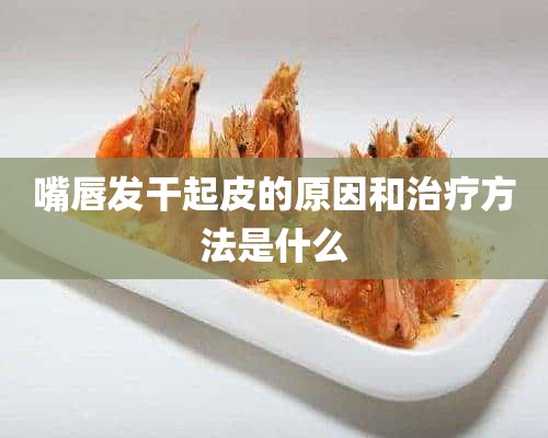 嘴唇发干起皮的原因和治疗方法是什么