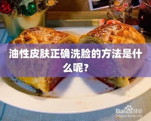 油性皮肤正确洗脸的方法是什么呢？