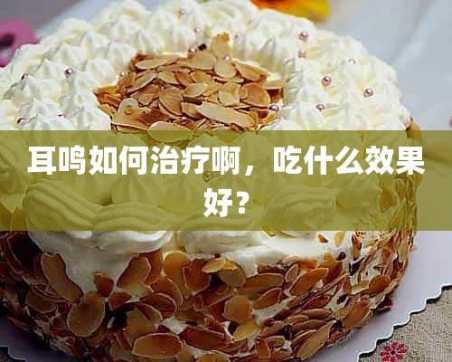 耳鸣如何治疗啊，吃什么效果好？