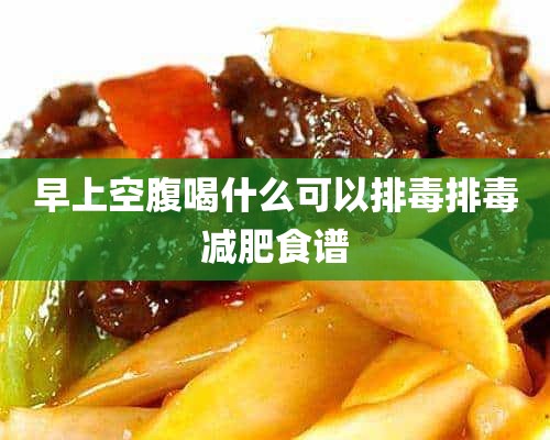 早上空腹喝什么可以排毒排毒减肥食谱