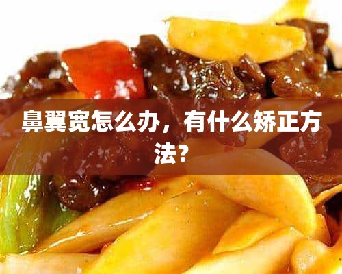 鼻翼宽怎么办，有什么矫正方法？