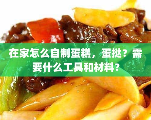 在家怎么自制蛋糕，蛋挞？需要什么工具和材料？