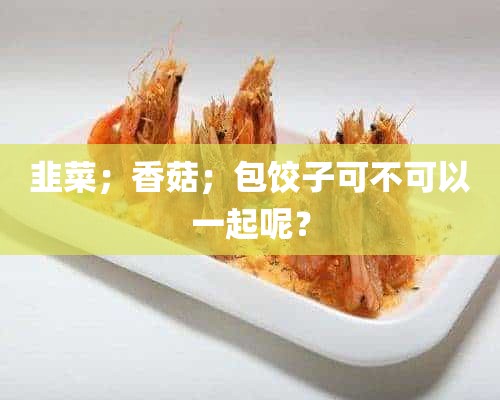 韭菜；香菇；包饺子可不可以一起呢？