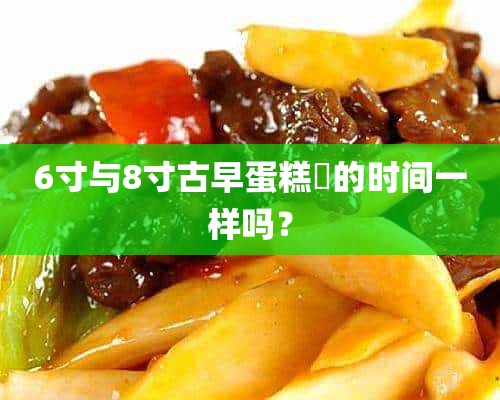 6寸与8寸古早蛋糕焗的时间一样吗？