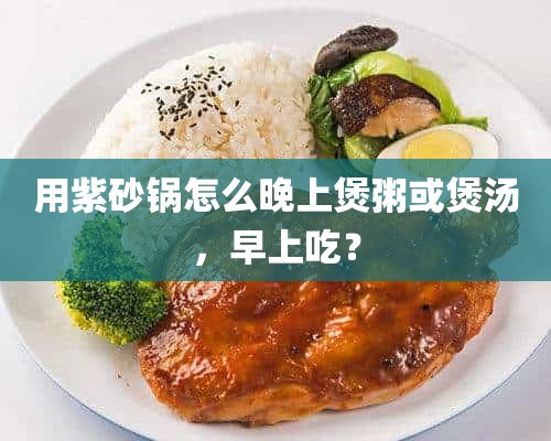 用紫砂锅怎么晚上煲粥或煲汤，早上吃？