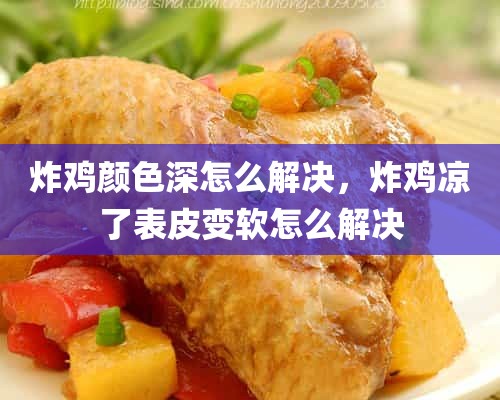 炸鸡颜色深怎么解决，炸鸡凉了表皮变软怎么解决