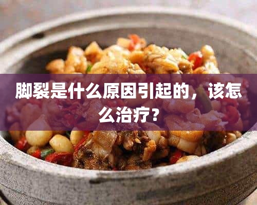 脚裂是什么原因引起的，该怎么治疗？