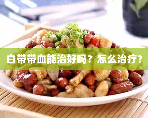 白带带血能治好吗？怎么治疗？