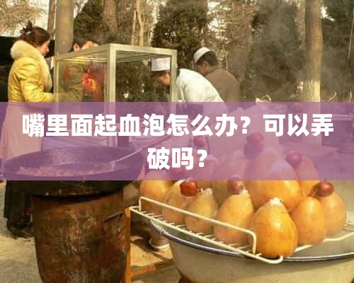 嘴里面起血泡怎么办？可以弄破吗？