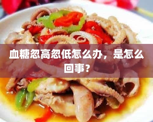 血糖忽高忽低怎么办，是怎么回事？