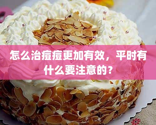 怎么治痘痘更加有效，平时有什么要注意的？