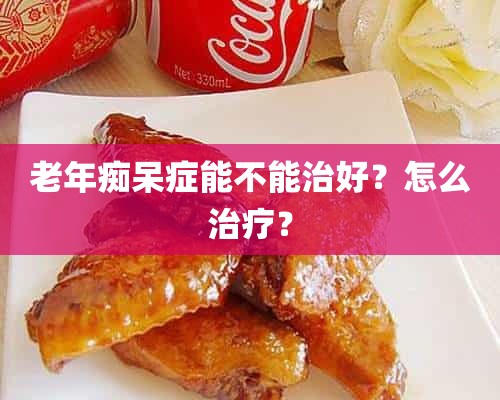 老年痴呆症能不能治好？怎么治疗？